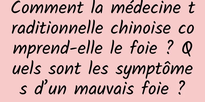Comment la médecine traditionnelle chinoise comprend-elle le foie ? Quels sont les symptômes d’un mauvais foie ?