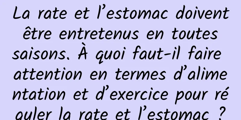 La rate et l’estomac doivent être entretenus en toutes saisons. À quoi faut-il faire attention en termes d’alimentation et d’exercice pour réguler la rate et l’estomac ?