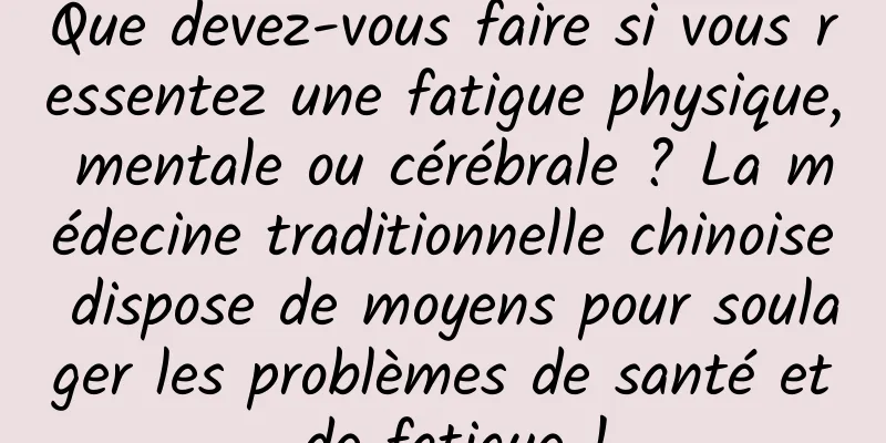 Que devez-vous faire si vous ressentez une fatigue physique, mentale ou cérébrale ? La médecine traditionnelle chinoise dispose de moyens pour soulager les problèmes de santé et de fatigue !