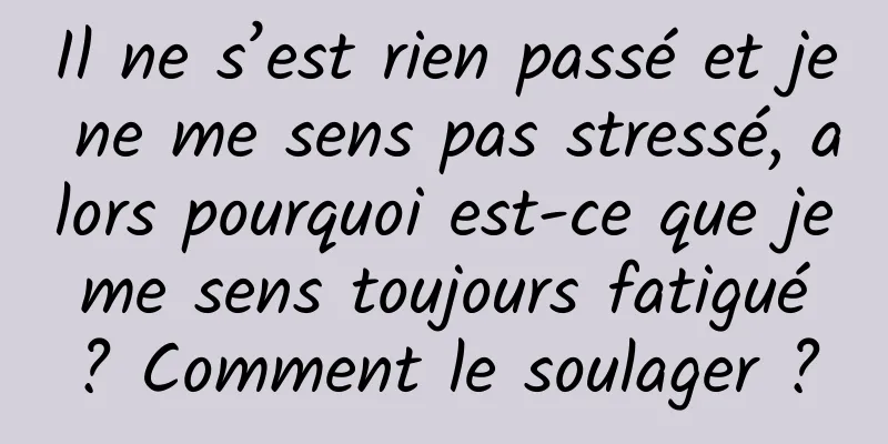 Il ne s’est rien passé et je ne me sens pas stressé, alors pourquoi est-ce que je me sens toujours fatigué ? Comment le soulager ?