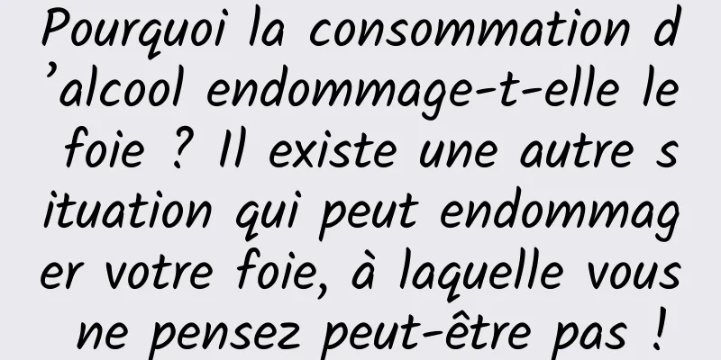 Pourquoi la consommation d’alcool endommage-t-elle le foie ? Il existe une autre situation qui peut endommager votre foie, à laquelle vous ne pensez peut-être pas !