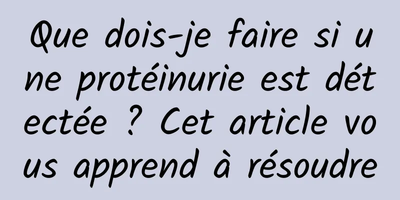 Que dois-je faire si une protéinurie est détectée ? Cet article vous apprend à résoudre
