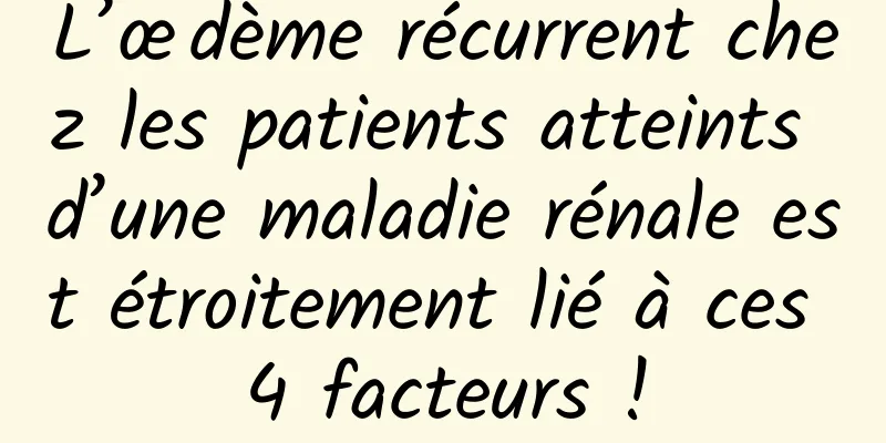 L’œdème récurrent chez les patients atteints d’une maladie rénale est étroitement lié à ces 4 facteurs !