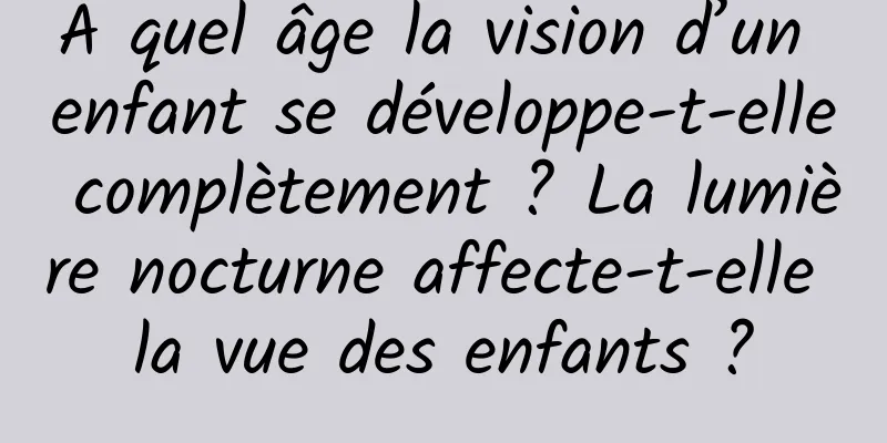 À quel âge la vision d’un enfant se développe-t-elle complètement ? La lumière nocturne affecte-t-elle la vue des enfants ?