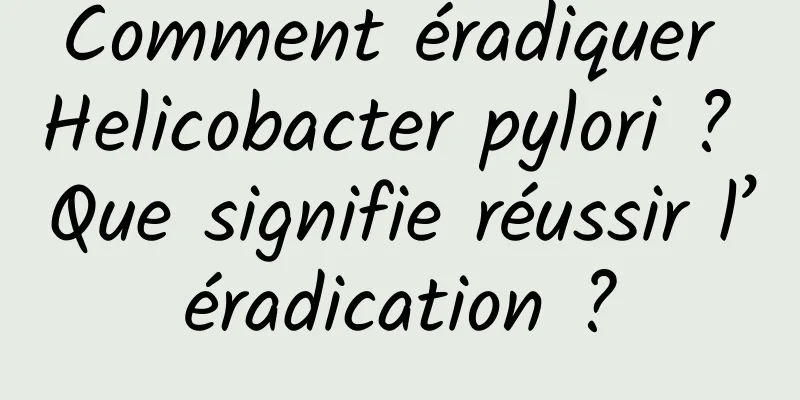 Comment éradiquer Helicobacter pylori ? Que signifie réussir l’éradication ?