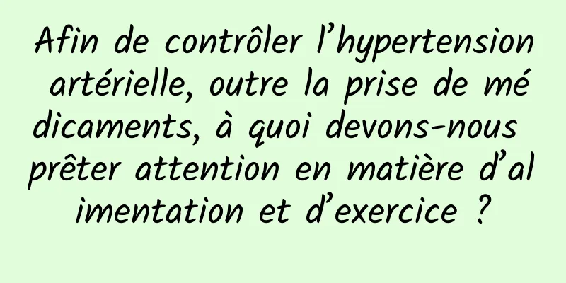 Afin de contrôler l’hypertension artérielle, outre la prise de médicaments, à quoi devons-nous prêter attention en matière d’alimentation et d’exercice ?