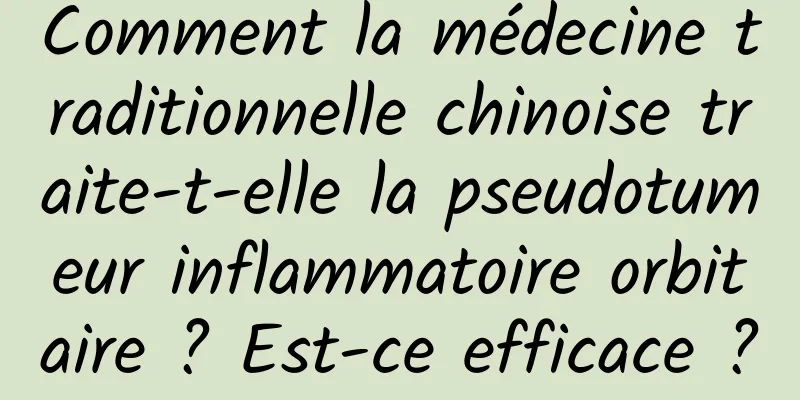 Comment la médecine traditionnelle chinoise traite-t-elle la pseudotumeur inflammatoire orbitaire ? Est-ce efficace ?