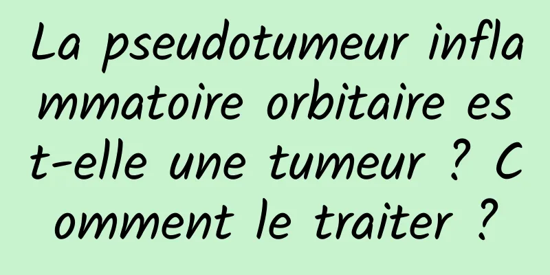 La pseudotumeur inflammatoire orbitaire est-elle une tumeur ? Comment le traiter ?