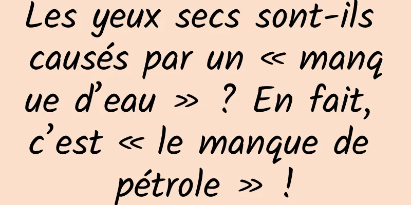 Les yeux secs sont-ils causés par un « manque d’eau » ? En fait, c’est « le manque de pétrole » !