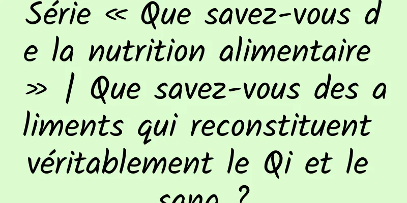 Série « Que savez-vous de la nutrition alimentaire » | Que savez-vous des aliments qui reconstituent véritablement le Qi et le sang ?