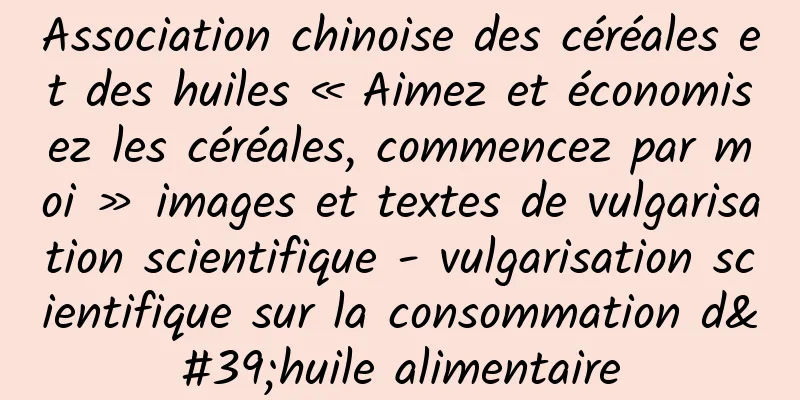 Association chinoise des céréales et des huiles « Aimez et économisez les céréales, commencez par moi » images et textes de vulgarisation scientifique - vulgarisation scientifique sur la consommation d'huile alimentaire