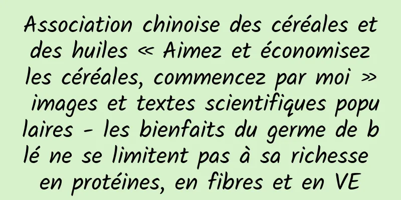 Association chinoise des céréales et des huiles « Aimez et économisez les céréales, commencez par moi » images et textes scientifiques populaires - les bienfaits du germe de blé ne se limitent pas à sa richesse en protéines, en fibres et en VE