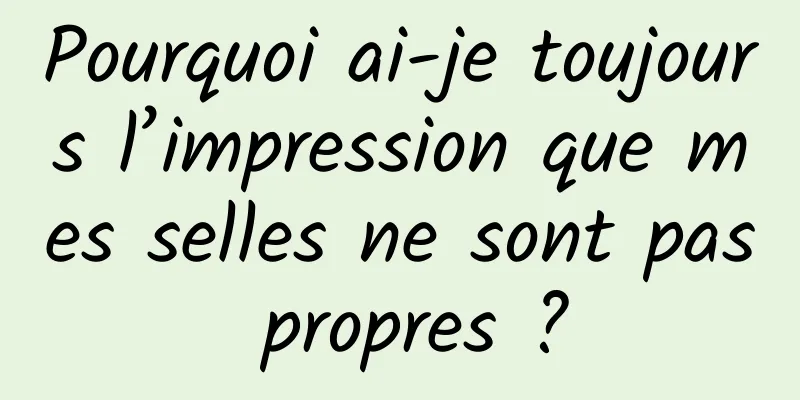 Pourquoi ai-je toujours l’impression que mes selles ne sont pas propres ?