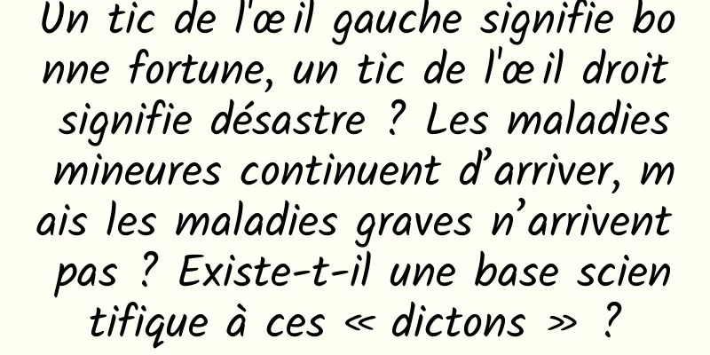 Un tic de l'œil gauche signifie bonne fortune, un tic de l'œil droit signifie désastre ? Les maladies mineures continuent d’arriver, mais les maladies graves n’arrivent pas ? Existe-t-il une base scientifique à ces « dictons » ?