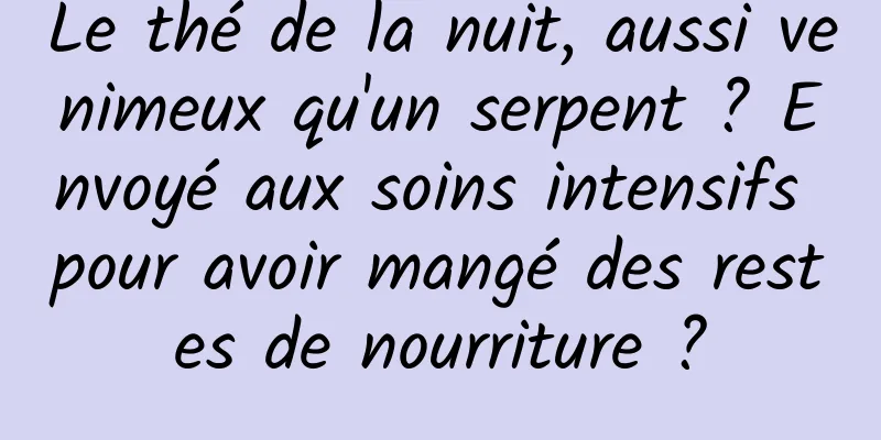 Le thé de la nuit, aussi venimeux qu'un serpent ? Envoyé aux soins intensifs pour avoir mangé des restes de nourriture ?