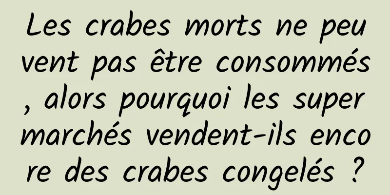 Les crabes morts ne peuvent pas être consommés, alors pourquoi les supermarchés vendent-ils encore des crabes congelés ?