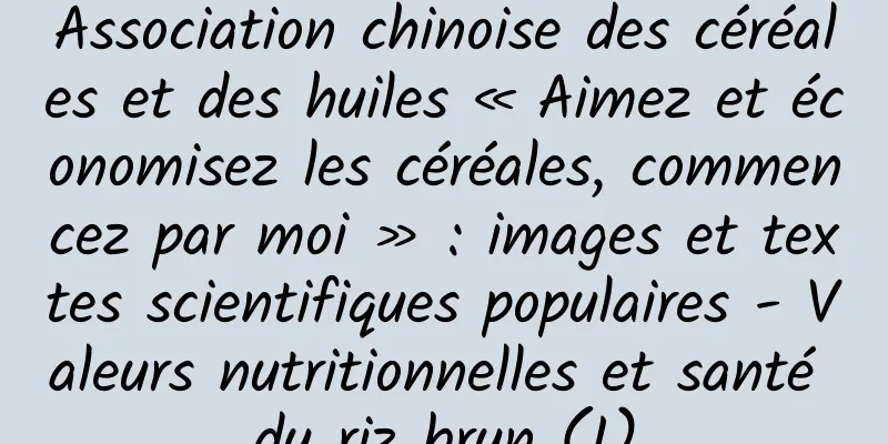 Association chinoise des céréales et des huiles « Aimez et économisez les céréales, commencez par moi » : images et textes scientifiques populaires - Valeurs nutritionnelles et santé du riz brun (I)