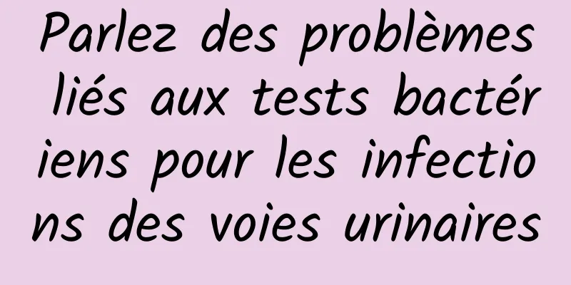 Parlez des problèmes liés aux tests bactériens pour les infections des voies urinaires