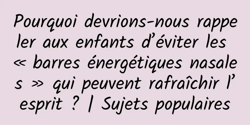 Pourquoi devrions-nous rappeler aux enfants d’éviter les « barres énergétiques nasales » qui peuvent rafraîchir l’esprit ? | Sujets populaires