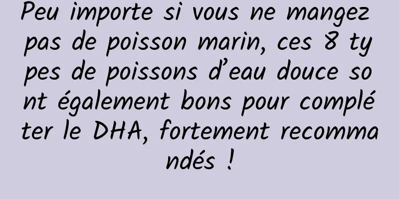 Peu importe si vous ne mangez pas de poisson marin, ces 8 types de poissons d’eau douce sont également bons pour compléter le DHA, fortement recommandés !