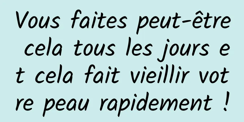 Vous faites peut-être cela tous les jours et cela fait vieillir votre peau rapidement !
