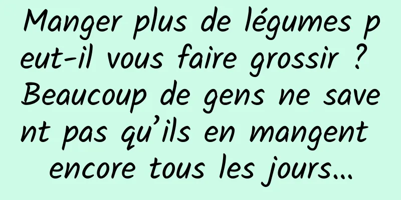 Manger plus de légumes peut-il vous faire grossir ? Beaucoup de gens ne savent pas qu’ils en mangent encore tous les jours…