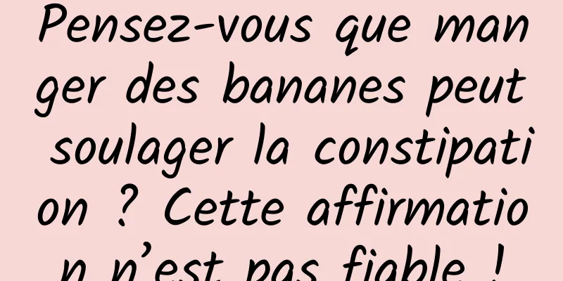 Pensez-vous que manger des bananes peut soulager la constipation ? Cette affirmation n’est pas fiable !