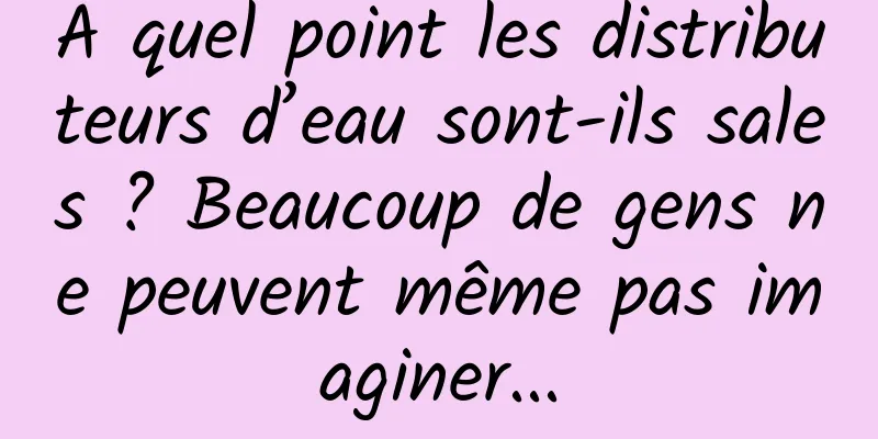 À quel point les distributeurs d’eau sont-ils sales ? Beaucoup de gens ne peuvent même pas imaginer...