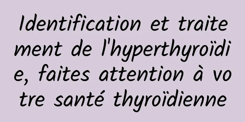 Identification et traitement de l'hyperthyroïdie, faites attention à votre santé thyroïdienne