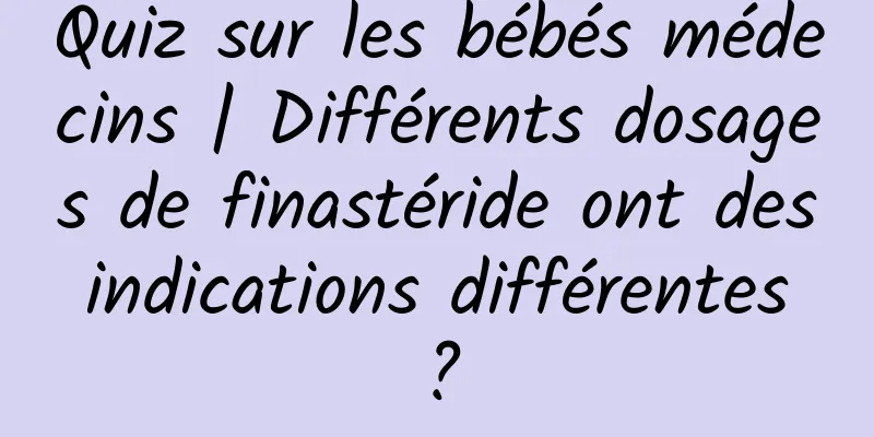 Quiz sur les bébés médecins | Différents dosages de finastéride ont des indications différentes ?