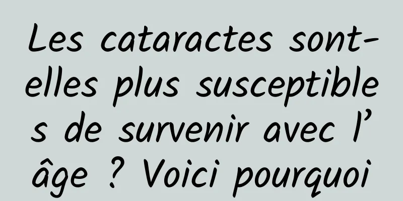 Les cataractes sont-elles plus susceptibles de survenir avec l’âge ? Voici pourquoi