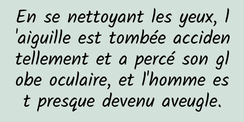 En se nettoyant les yeux, l'aiguille est tombée accidentellement et a percé son globe oculaire, et l'homme est presque devenu aveugle.