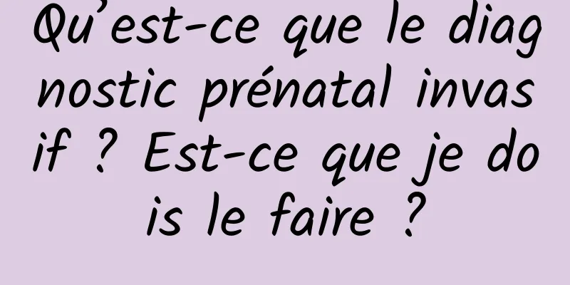 Qu’est-ce que le diagnostic prénatal invasif ? Est-ce que je dois le faire ?