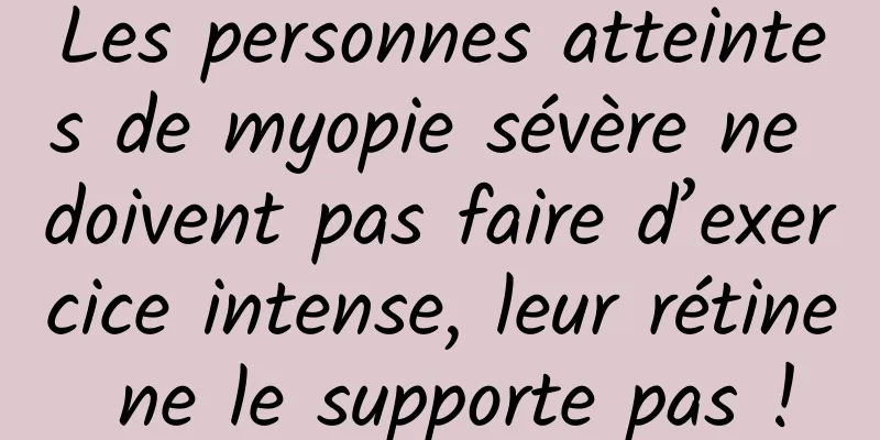 Les personnes atteintes de myopie sévère ne doivent pas faire d’exercice intense, leur rétine ne le supporte pas !