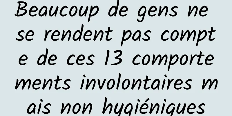 Beaucoup de gens ne se rendent pas compte de ces 13 comportements involontaires mais non hygiéniques