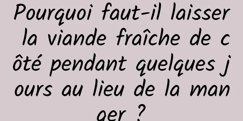 Pourquoi faut-il laisser la viande fraîche de côté pendant quelques jours au lieu de la manger ?
