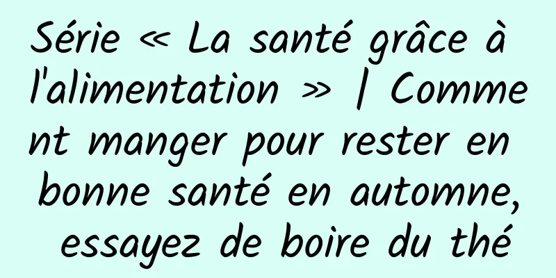 Série « La santé grâce à l'alimentation » | Comment manger pour rester en bonne santé en automne, essayez de boire du thé