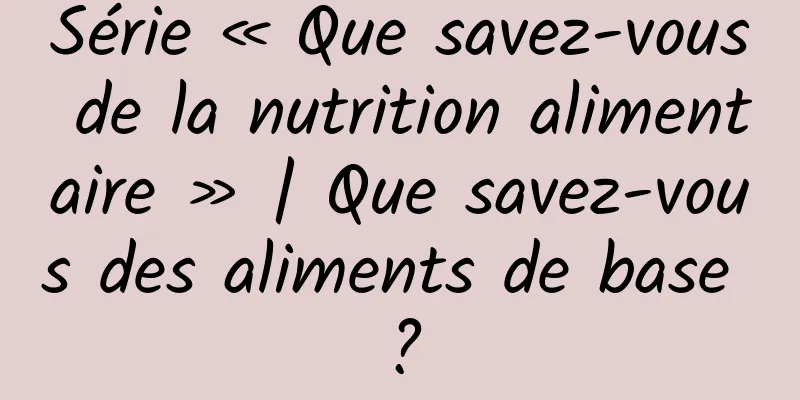 Série « Que savez-vous de la nutrition alimentaire » | Que savez-vous des aliments de base ?