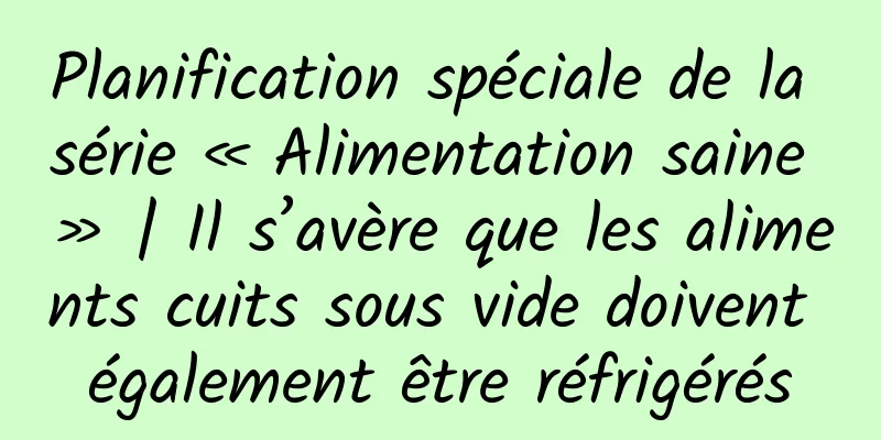 Planification spéciale de la série « Alimentation saine » | Il s’avère que les aliments cuits sous vide doivent également être réfrigérés
