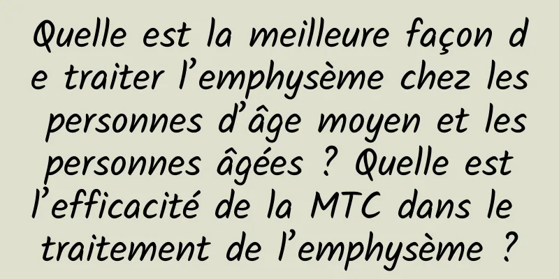 Quelle est la meilleure façon de traiter l’emphysème chez les personnes d’âge moyen et les personnes âgées ? Quelle est l’efficacité de la MTC dans le traitement de l’emphysème ?
