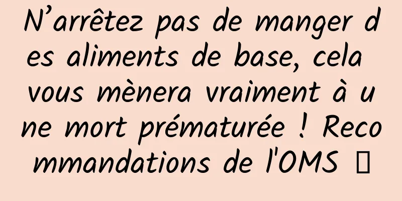 N’arrêtez pas de manger des aliments de base, cela vous mènera vraiment à une mort prématurée ! Recommandations de l'OMS →