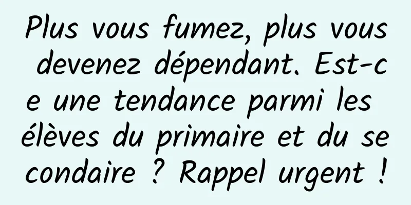 Plus vous fumez, plus vous devenez dépendant. Est-ce une tendance parmi les élèves du primaire et du secondaire ? Rappel urgent !