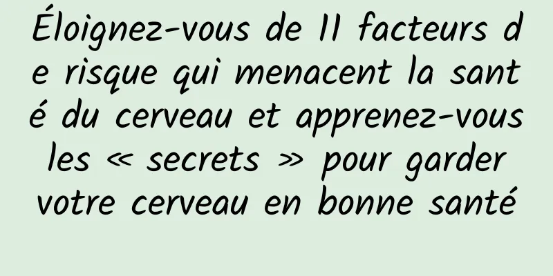 Éloignez-vous de 11 facteurs de risque qui menacent la santé du cerveau et apprenez-vous les « secrets » pour garder votre cerveau en bonne santé