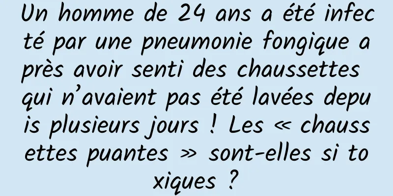 Un homme de 24 ans a été infecté par une pneumonie fongique après avoir senti des chaussettes qui n’avaient pas été lavées depuis plusieurs jours ! Les « chaussettes puantes » sont-elles si toxiques ?
