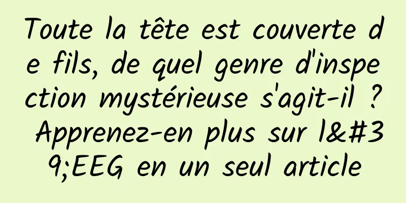 Toute la tête est couverte de fils, de quel genre d'inspection mystérieuse s'agit-il ? Apprenez-en plus sur l'EEG en un seul article