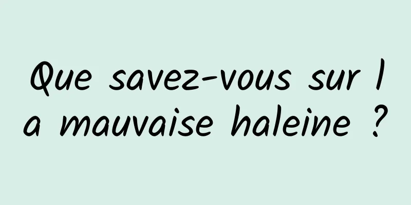 Que savez-vous sur la mauvaise haleine ?