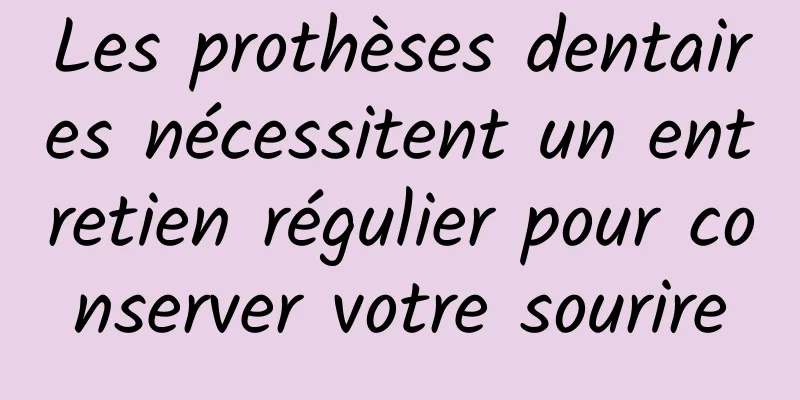 Les prothèses dentaires nécessitent un entretien régulier pour conserver votre sourire