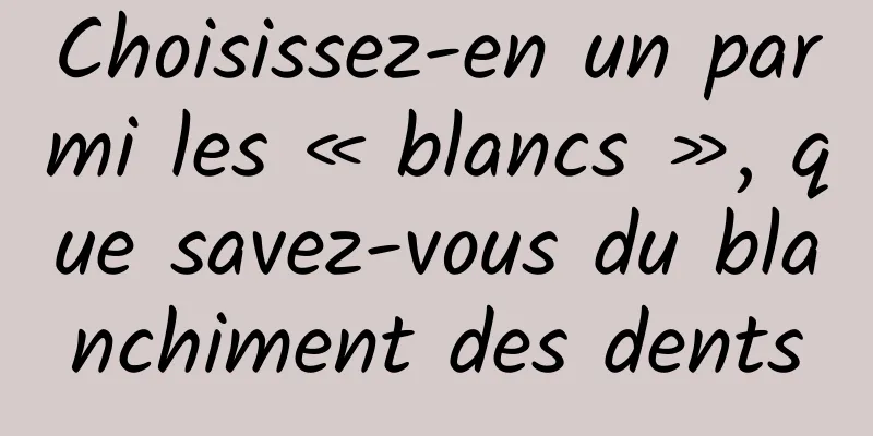 Choisissez-en un parmi les « blancs », que savez-vous du blanchiment des dents