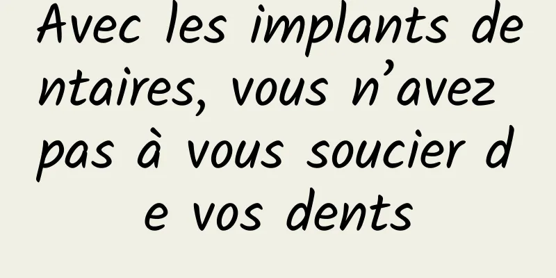Avec les implants dentaires, vous n’avez pas à vous soucier de vos dents