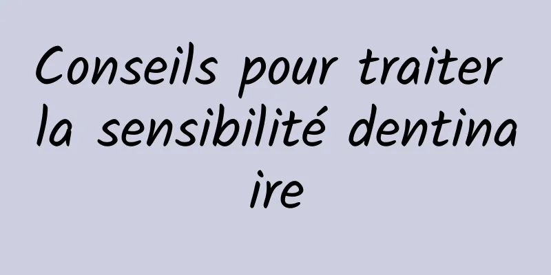 Conseils pour traiter la sensibilité dentinaire